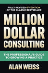 Million Dollar Consulting, Sixth Edition: The Professional's Guide to Growing a Practice, 6e