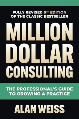 Million Dollar Consulting, Sixth Edition: The Professional's Guide to Growing a Practice, 6e