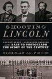 Shooting Lincoln: Mathew Brady, Alexander Gardner, and the Race to Photograph the Story of the Century