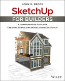 SketchUp for Builders - A Comprehensive Guide for Creating 3D Building Models Using SketchUp