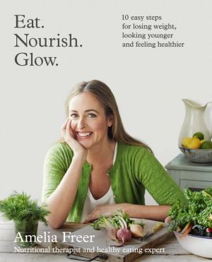 Eat. Nourish. Glow.: 10 easy steps for losing weight, looking younger & feeling healthier | Amelia Freer Eat. Nourish. Glow.: 10 easy steps for losing weight, looking younger & feeling healthier | Amelia Freer