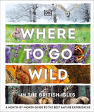 Where to Go Wild in the British Isles : A Month-by-Month Guide to the Best Nature Experiences