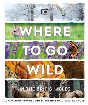 Where to Go Wild in the British Isles : A Month-by-Month Guide to the Best Nature Experiences